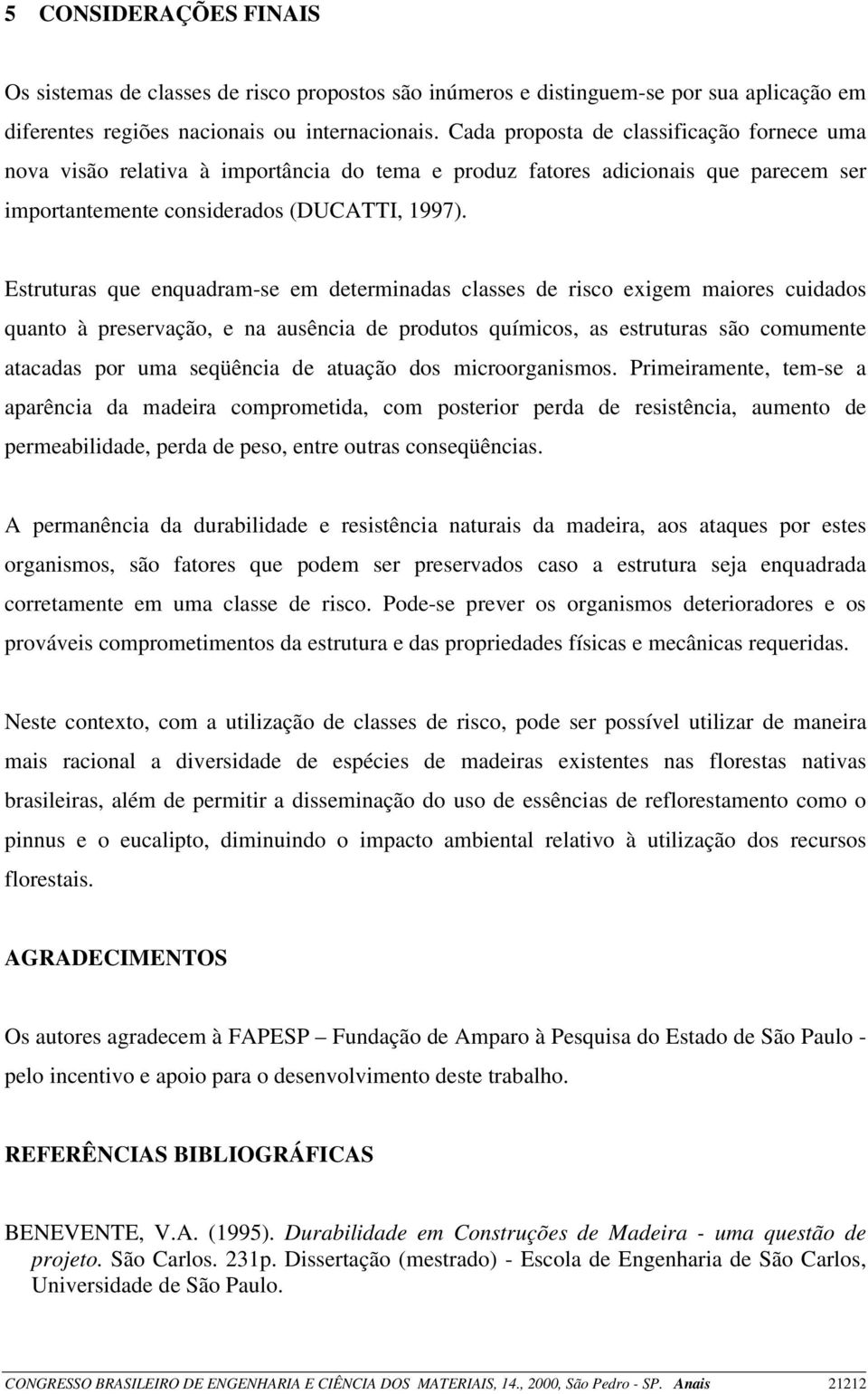 Estruturas que enquadram-se em determinadas classes de risco exigem maiores cuidados quanto à preservação, e na ausência de produtos químicos, as estruturas são comumente atacadas por uma seqüência