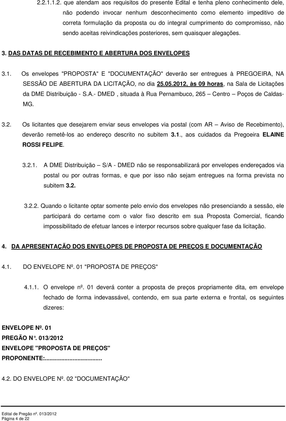 Os envelopes "PROPOSTA" E "DOCUMENTAÇÃO" deverão ser entregues à PREGOEIRA, NA SESSÃO DE ABERTURA DA LICITAÇÃO, no dia 25.05.2012, às 09 horas, na Sala de Licitações da DME Distribuição - S.A.- DMED, situada à Rua Pernambuco, 265 Centro Poços de Caldas- MG.