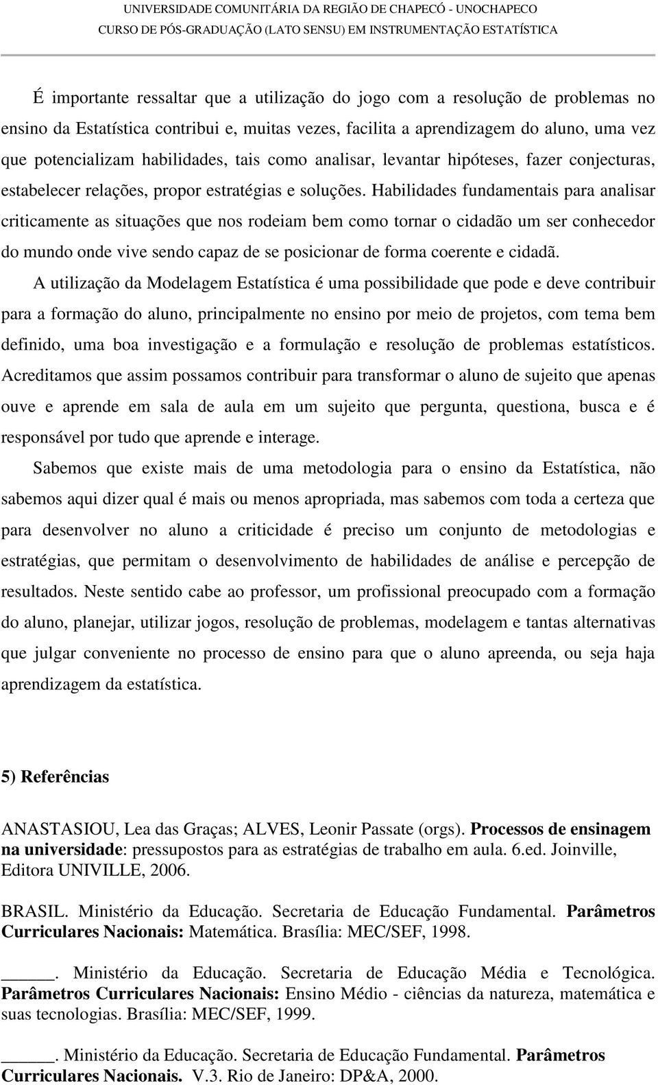 Habilidades fundamentais para analisar criticamente as situações que nos rodeiam bem como tornar o cidadão um ser conhecedor do mundo onde vive sendo capaz de se posicionar de forma coerente e cidadã.