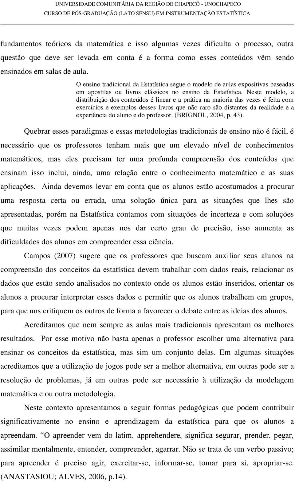 Neste modelo, a distribuição dos conteúdos é linear e a prática na maioria das vezes é feita com exercícios e exemplos desses livros que não raro são distantes da realidade e a experiência do aluno e