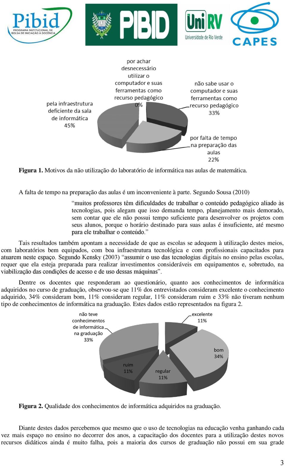 não possui tempo suficiente para desenvolver os projetos com seus alunos, porque o horário destinado para suas aulas é insuficiente, até mesmo para ele trabalhar o conteúdo.