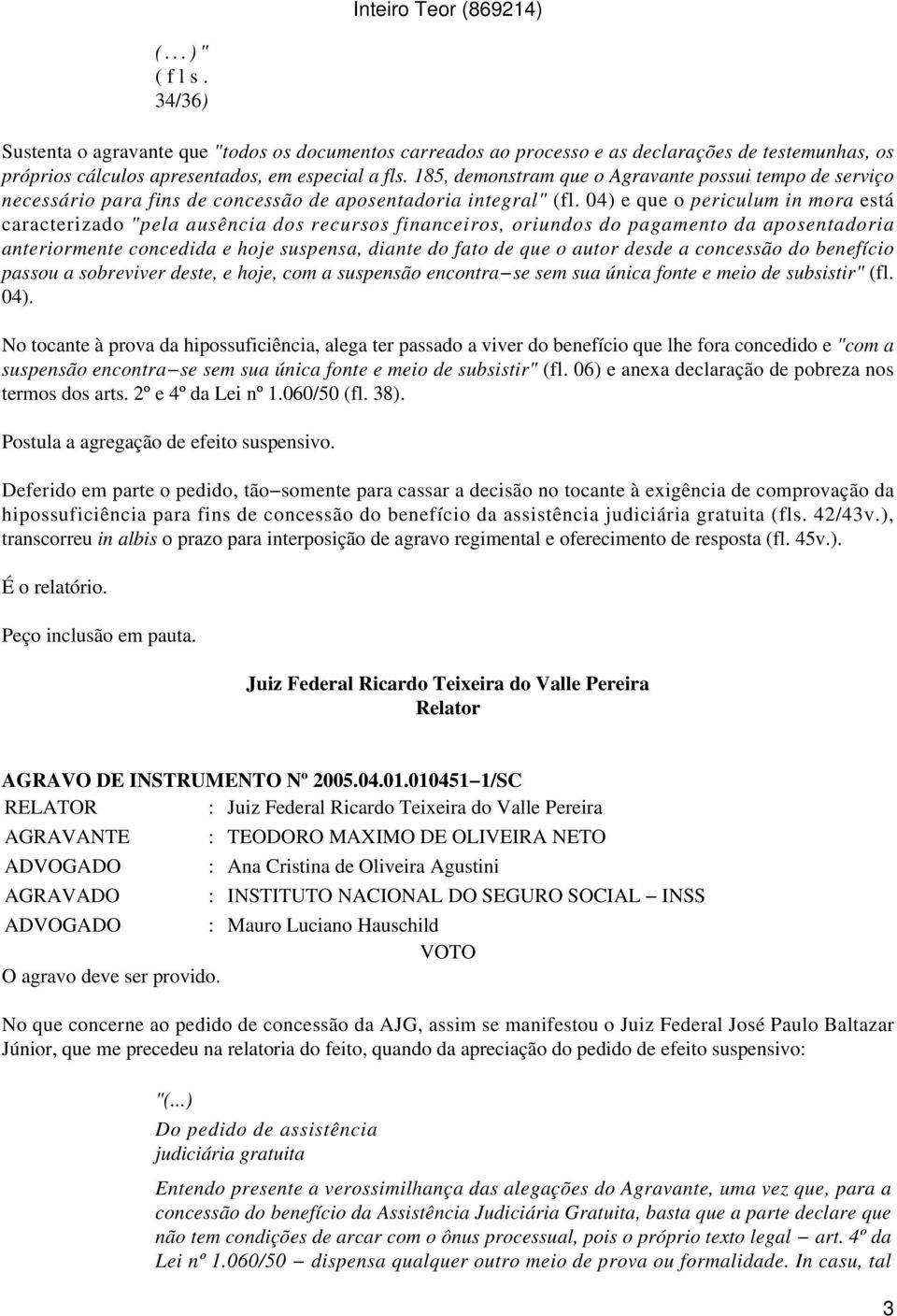 04) e que o periculum in mora está caracterizado "pela ausência dos recursos financeiros, oriundos do pagamento da aposentadoria anteriormente concedida e hoje suspensa, diante do fato de que o autor