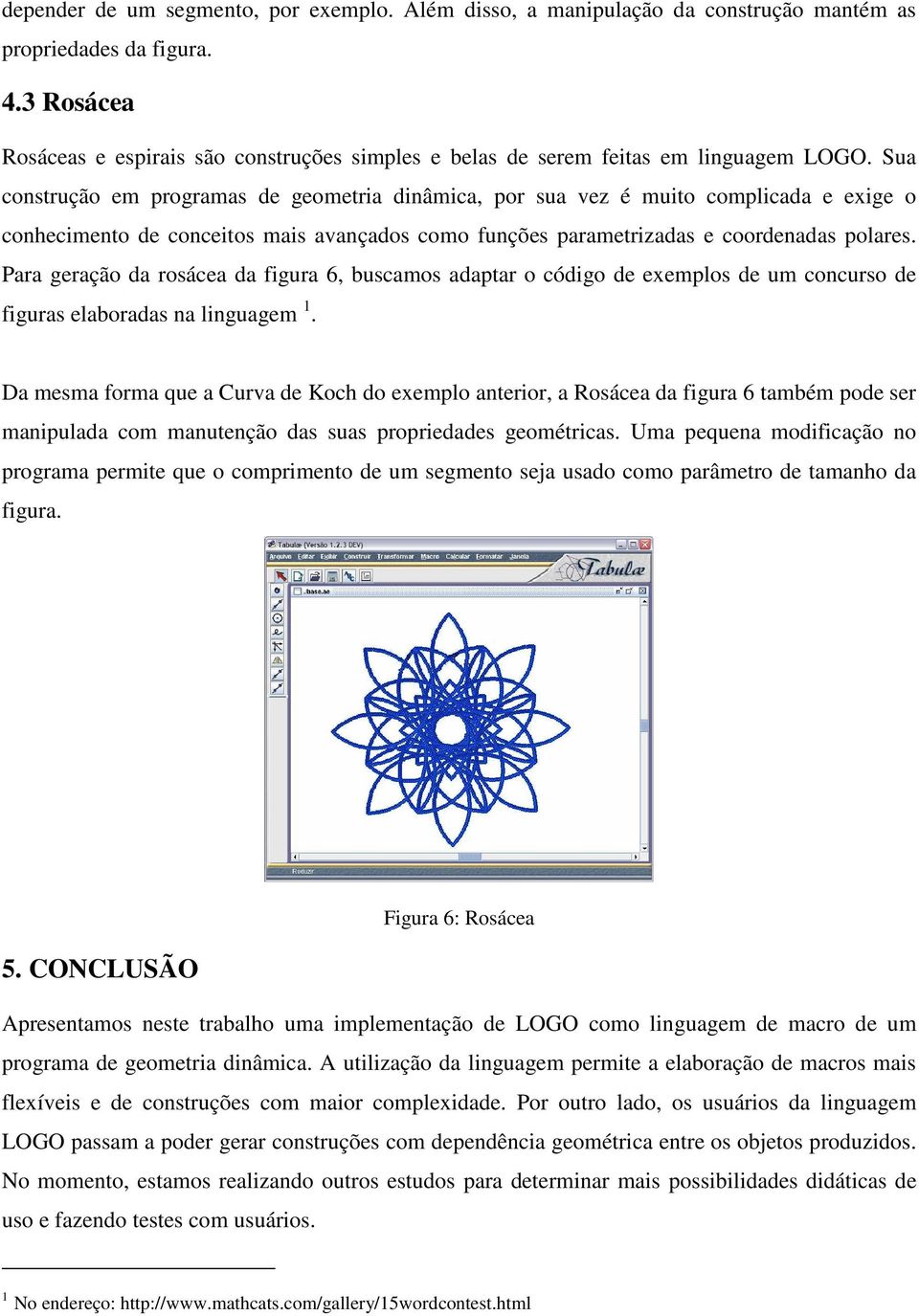 Sua construção em programas de geometria dinâmica, por sua vez é muito complicada e exige o conhecimento de conceitos mais avançados como funções parametrizadas e coordenadas polares.