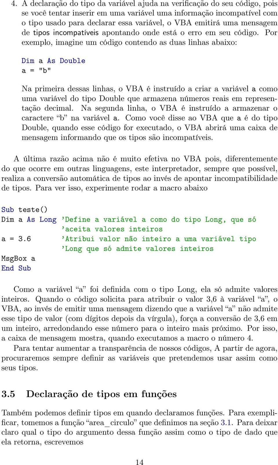 Por exemplo, imagine um código contendo as duas linhas abaixo: Dim a As Double a = "b" Na primeira dessas linhas, o VBA é instruído a criar a variável a como uma variável do tipo Double que armazena