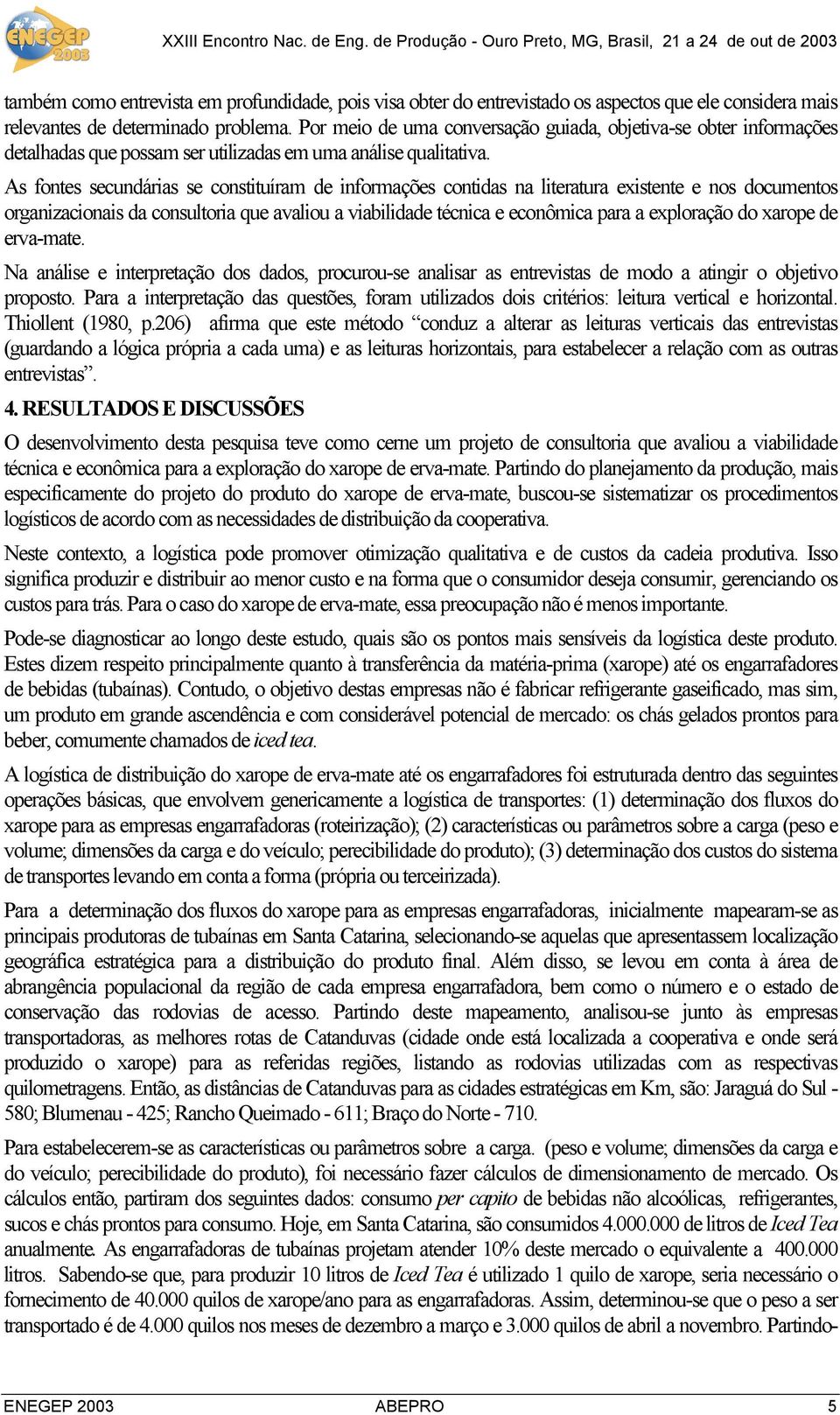 As fontes secundárias se constituíram de informações contidas na literatura existente e nos documentos organizacionais da consultoria que avaliou a viabilidade técnica e econômica para a exploração