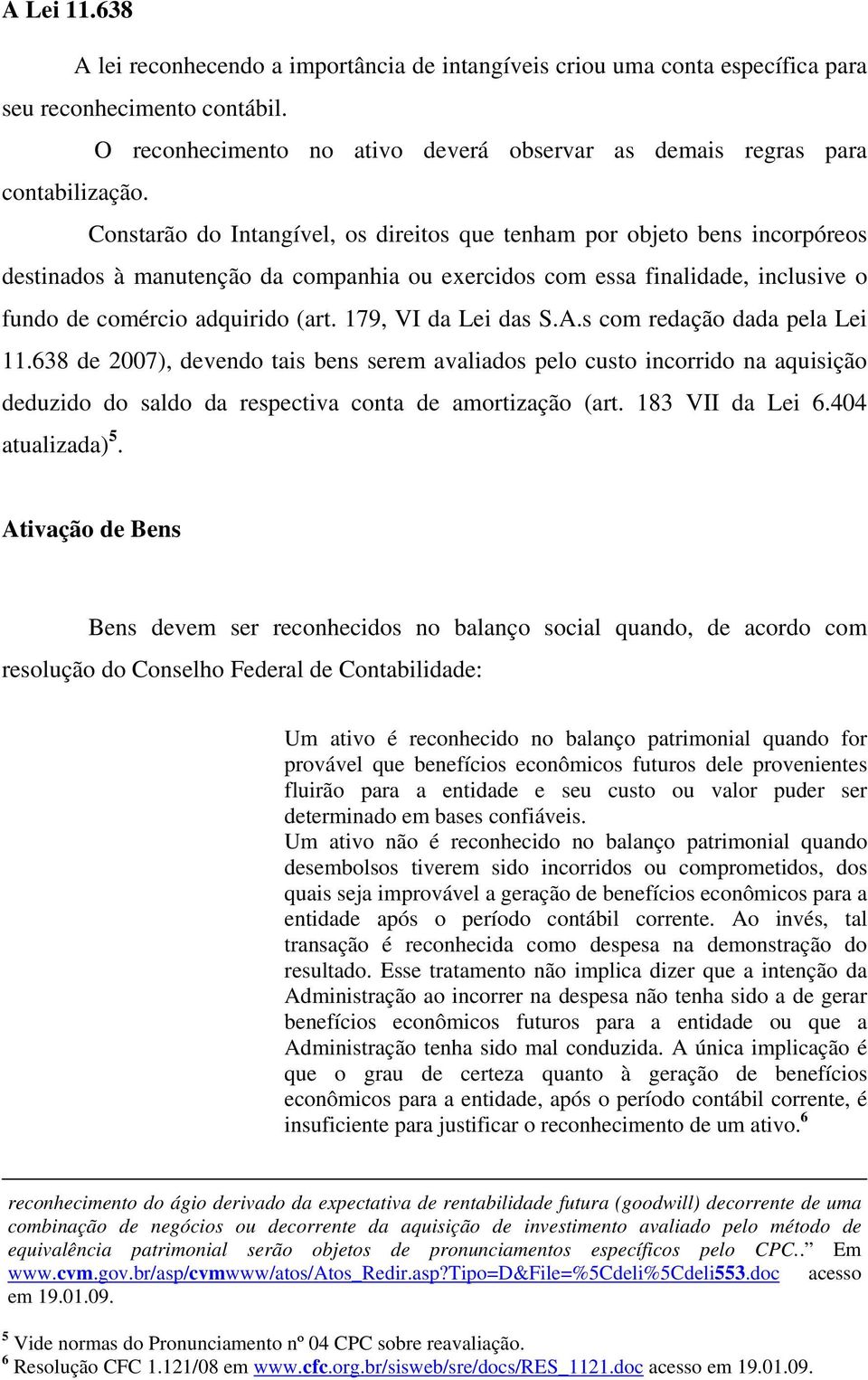 Constarão do Intangível, os direitos que tenham por objeto bens incorpóreos destinados à manutenção da companhia ou exercidos com essa finalidade, inclusive o fundo de comércio adquirido (art.