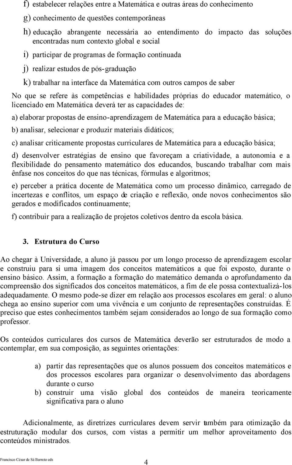 que se refere às competências e habilidades próprias do educador matemático, o licenciado em Matemática deverá ter as capacidades de: a) elaborar propostas de ensino-aprendizagem de Matemática para a