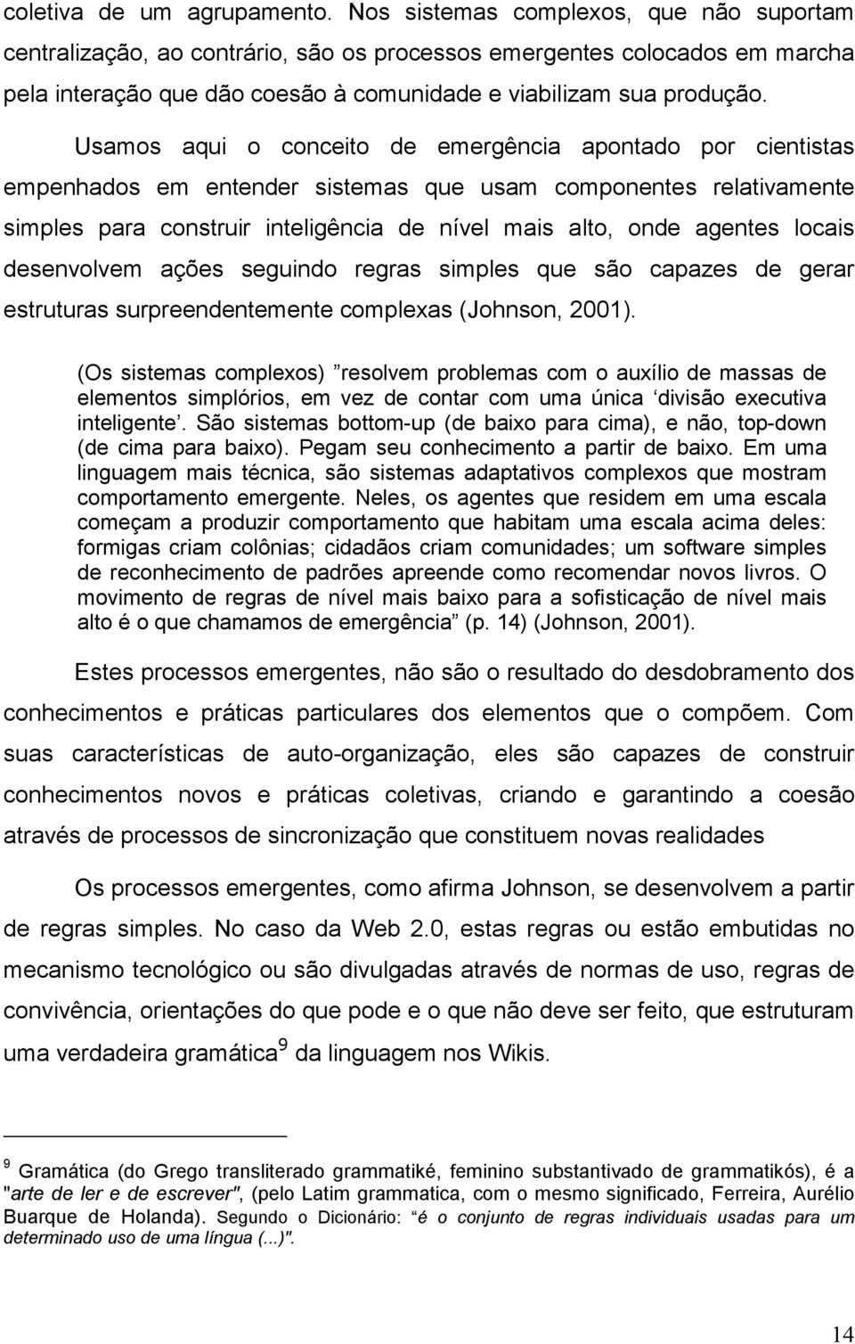 Usamos aqui o conceito de emergência apontado por cientistas empenhados em entender sistemas que usam componentes relativamente simples para construir inteligência de nível mais alto, onde agentes