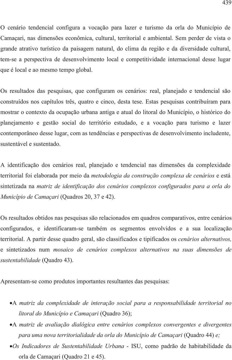 lugar que é local e ao mesmo tempo global. Os resultados das pesquisas, que configuram os cenários: real, e tendencial são construídos nos capítulos três, quatro e cinco, desta tese.