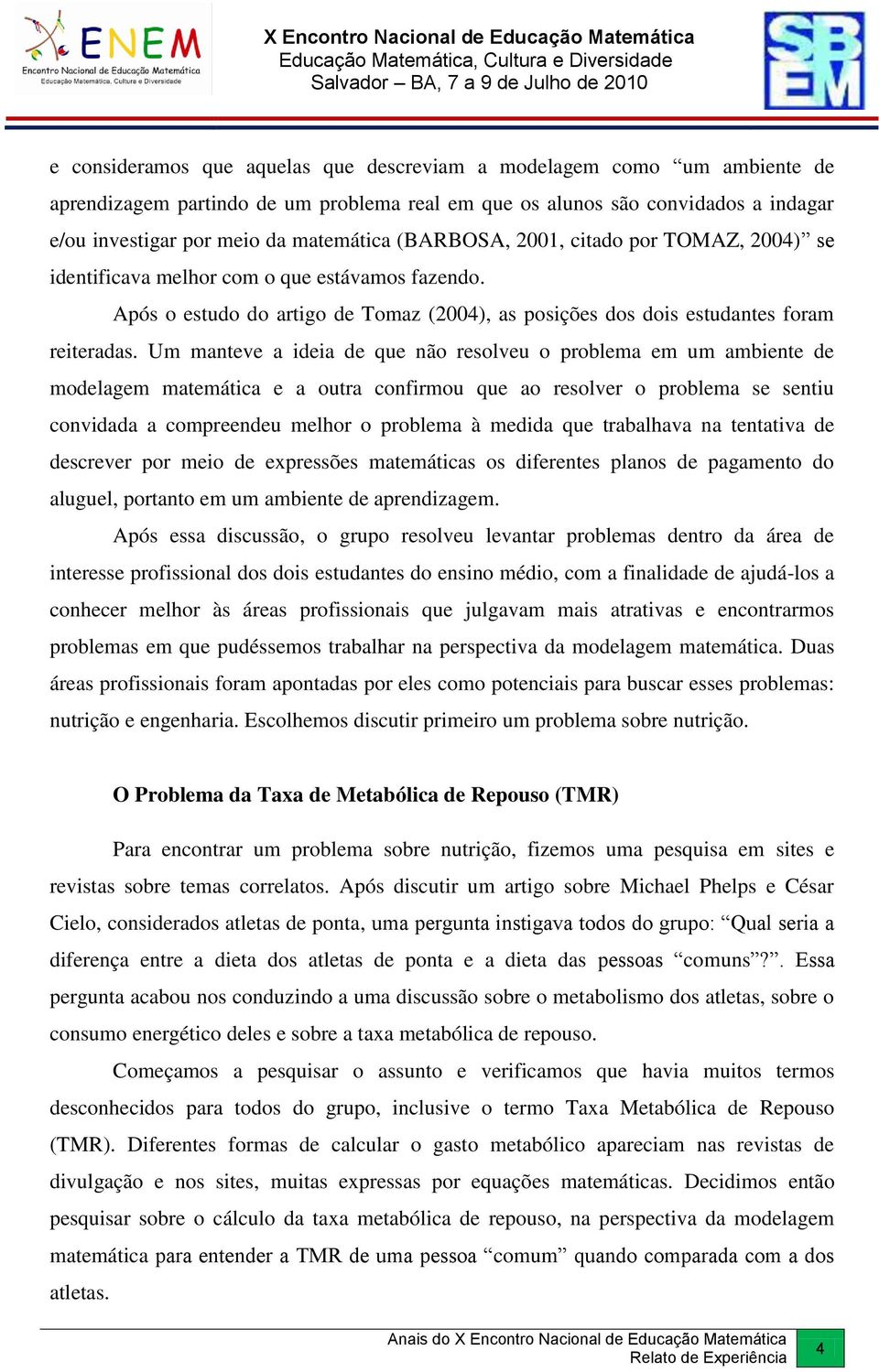 Um manteve a ideia de que não resolveu o problema em um ambiente de modelagem matemática e a outra confirmou que ao resolver o problema se sentiu convidada a compreendeu melhor o problema à medida