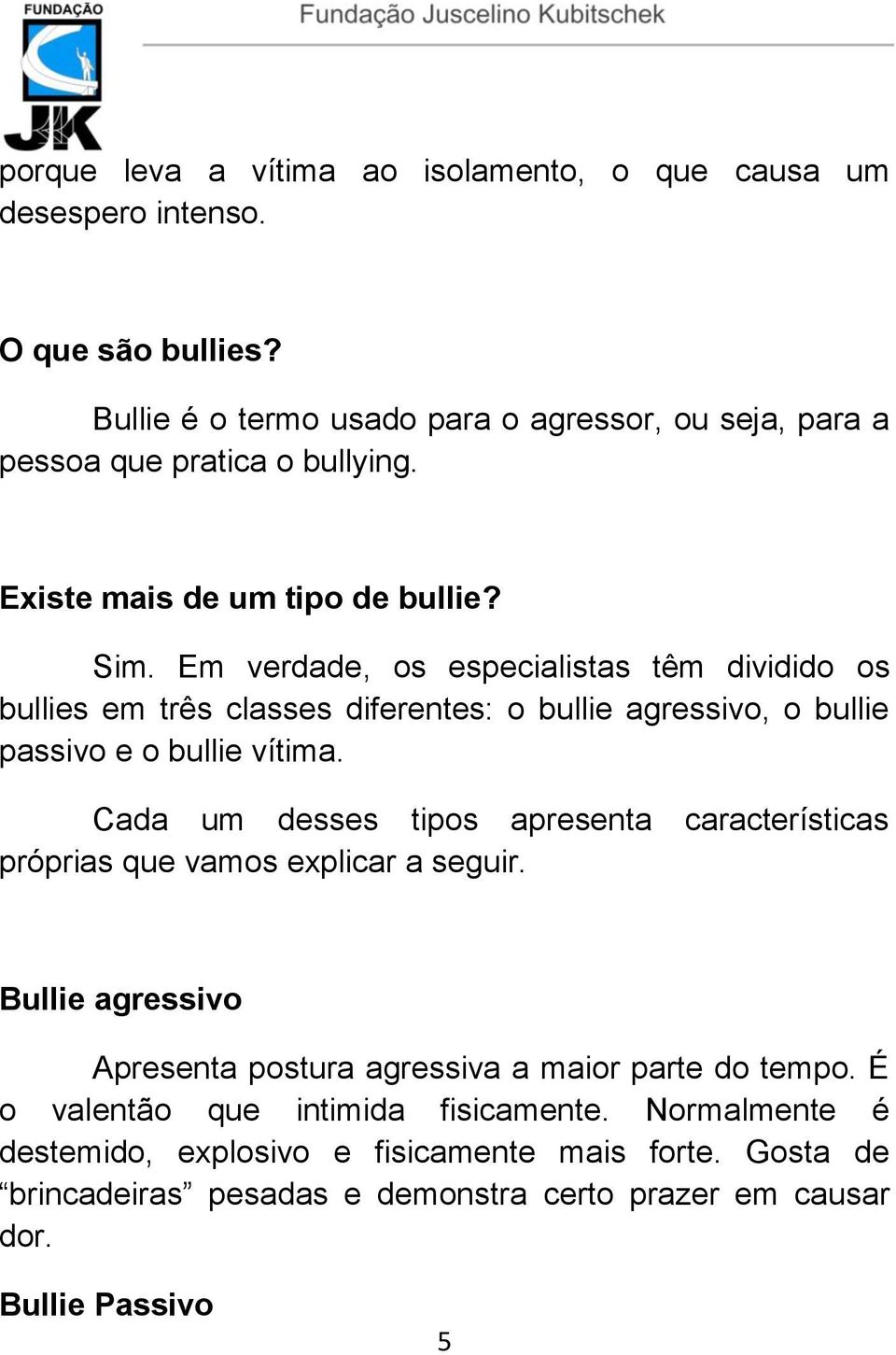 Em verdade, os especialistas têm dividido os bullies em três classes diferentes: o bullie agressivo, o bullie passivo e o bullie vítima.