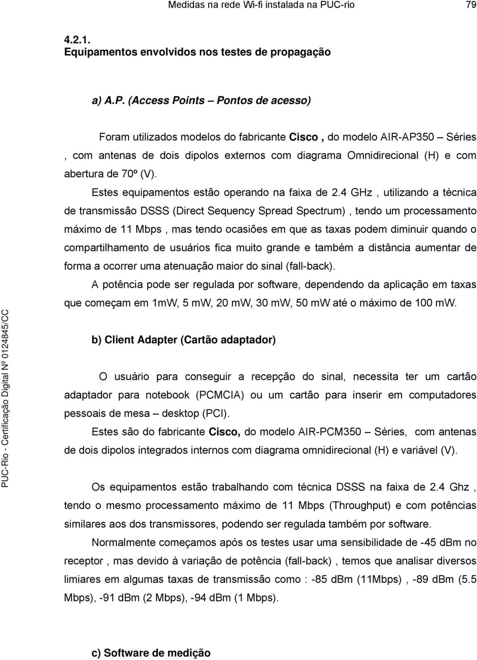 (Access Points Pontos de acesso) Foram utilizados modelos do fabricante Cisco, do modelo AIR-AP350 Séries, com antenas de dois dipolos externos com diagrama Omnidirecional (H) e com abertura de 70º