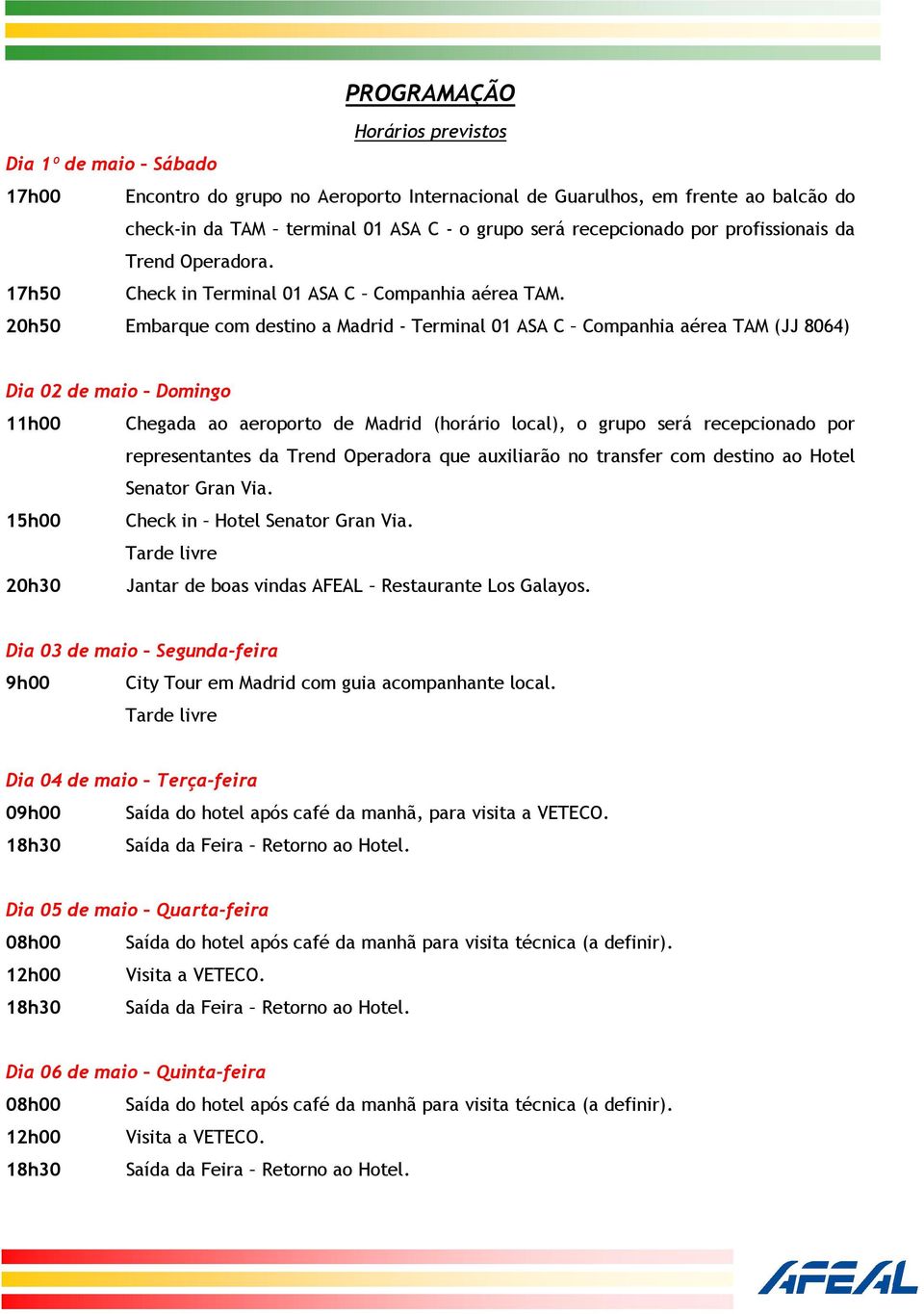 20h50 Embarque com destino a Madrid - Terminal 01 ASA C Companhia aérea TAM (JJ 8064) Dia 02 de maio Domingo 11h00 Chegada ao aeroporto de Madrid (horário local), o grupo será recepcionado por