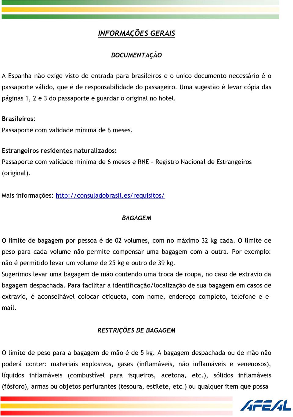 Estrangeiros residentes naturalizados: Passaporte com validade mínima de 6 meses e RNE Registro Nacional de Estrangeiros (original). Mais informações: http://consuladobrasil.