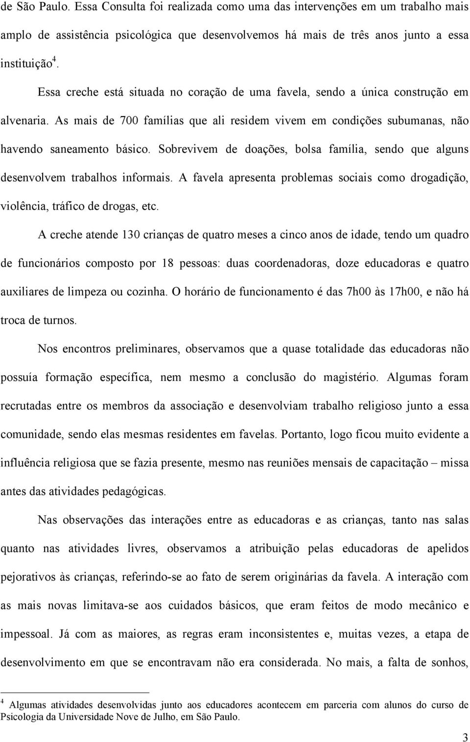 Sobrevivem de doações, bolsa família, sendo que alguns desenvolvem trabalhos informais. A favela apresenta problemas sociais como drogadição, violência, tráfico de drogas, etc.