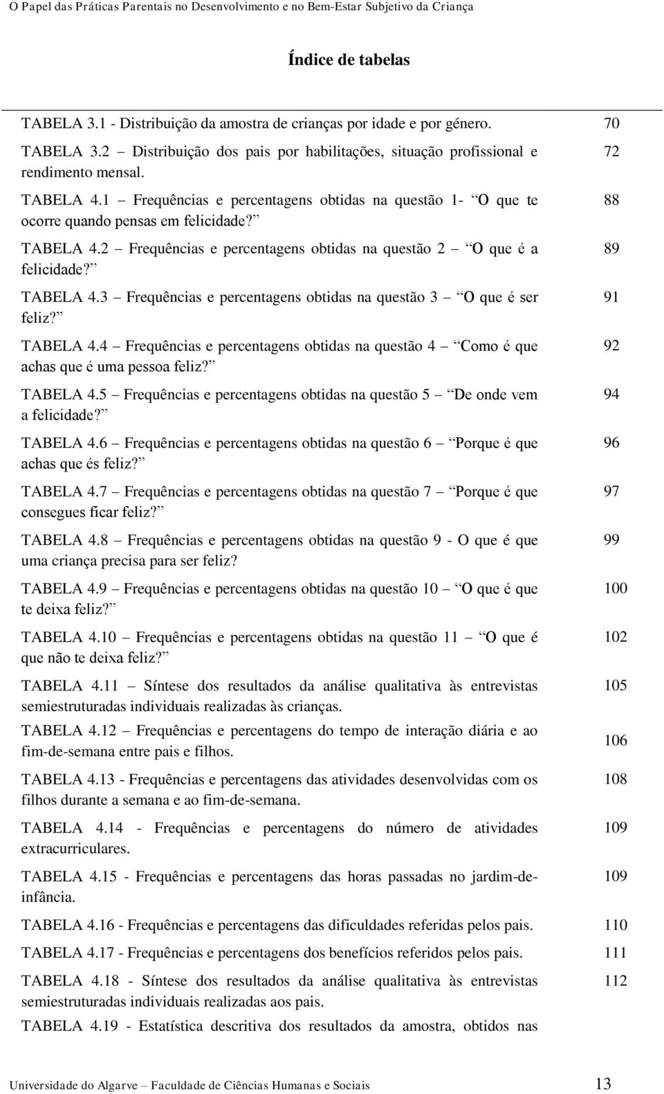 TABELA 4.4 Frequências e percentagens obtidas na questão 4 Como é que achas que é uma pessoa feliz? TABELA 4.5 Frequências e percentagens obtidas na questão 5 De onde vem a felicidade? TABELA 4.6 Frequências e percentagens obtidas na questão 6 Porque é que achas que és feliz?