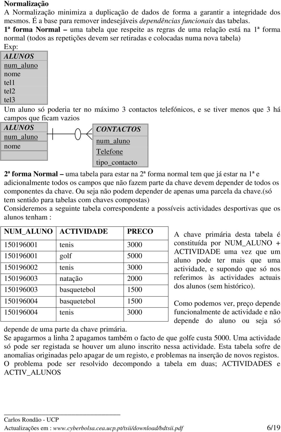 tel3 Um aluno só poderia ter no máximo 3 contactos telefónicos, e se tiver menos que 3 há campos que ficam vazios ALUNOS num_aluno nome 2ª forma Normal uma tabela para estar na 2ª forma normal tem