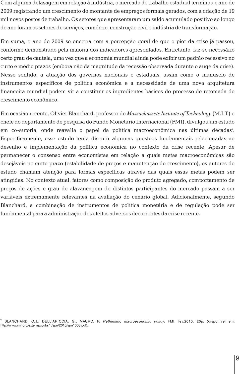 Em suma, o ano de 2009 se encerra com a percepção geral de que o pior da crise já passou, conforme demonstrado pela maioria dos indicadores apresentados.