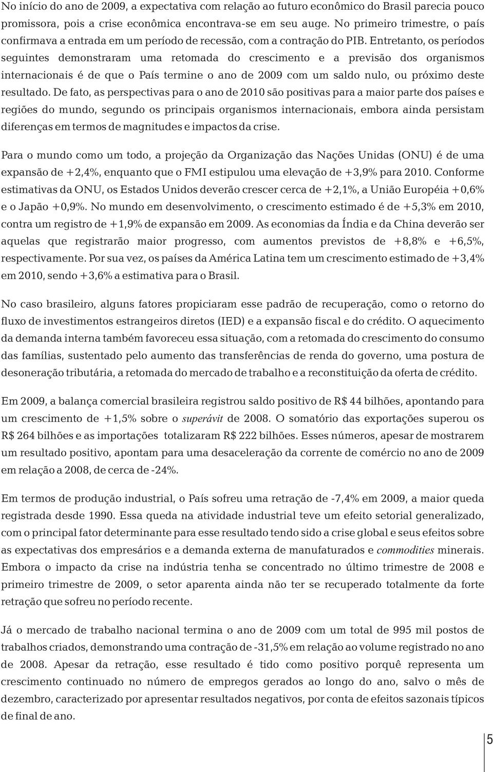 Entretanto, os períodos seguintes demonstraram uma retomada do crescimento e a previsão dos organismos internacionais é de que o País termine o ano de 2009 com um saldo nulo, ou próximo deste