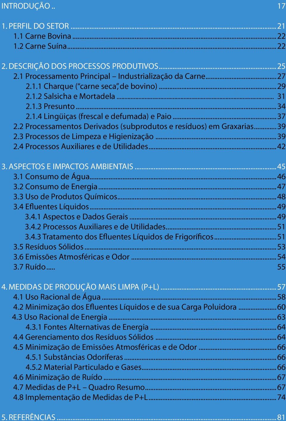 3 Processos de Limpeza e Higienização...39 2.4 Processos Auxiliares e de Utilidades...42 3. ASPECTOS E IMPACTOS AMBIENTAIS...45 3.1 Consumo de Água...46 3.2 Consumo de Energia...47 3.