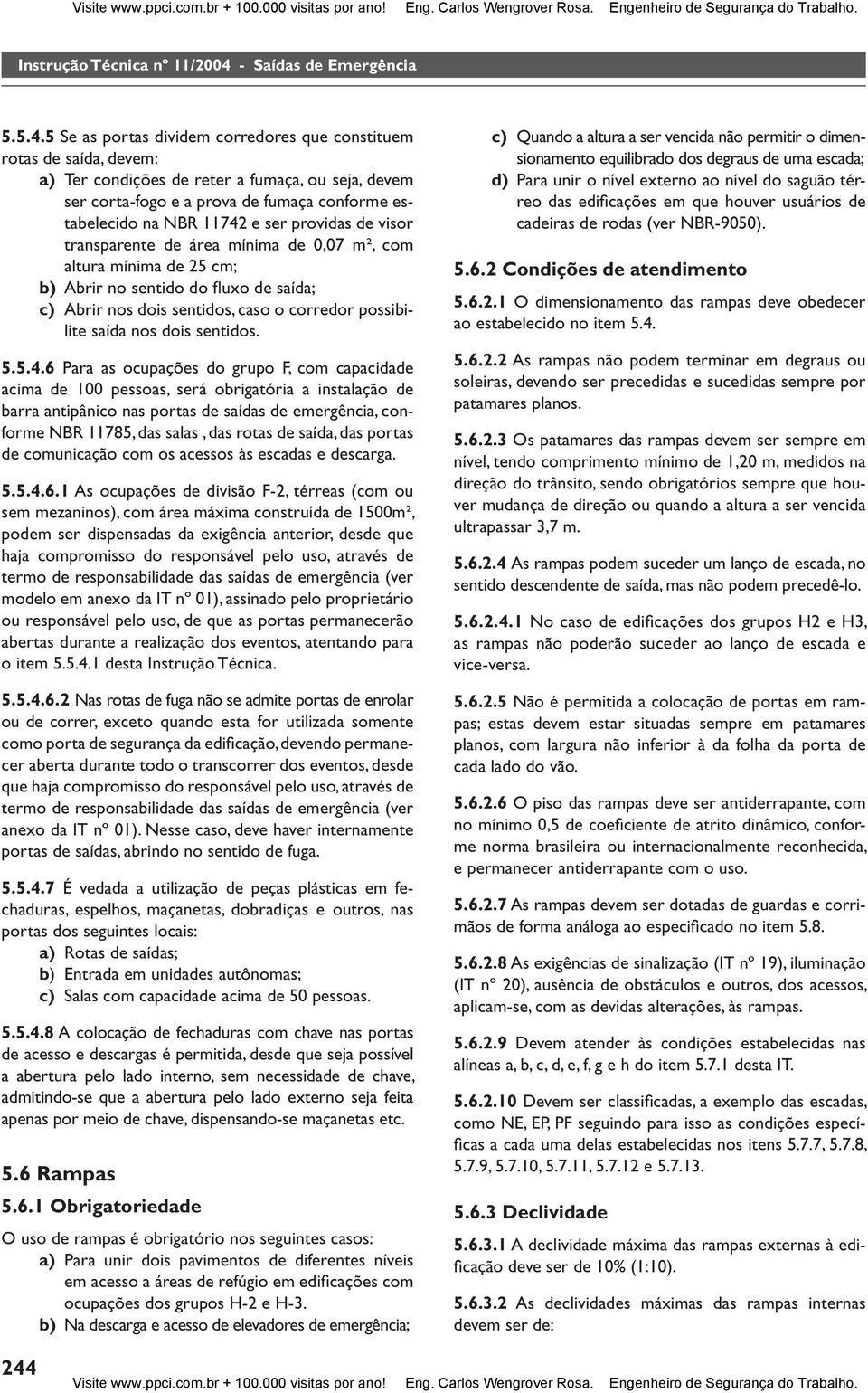 5 Se as portas dividem corredores que constituem rotas de saída, devem: a) Ter condições de reter a fumaça, ou seja, devem ser cortafogo e a prova de fumaça conforme estabelecido na NBR 74 e ser