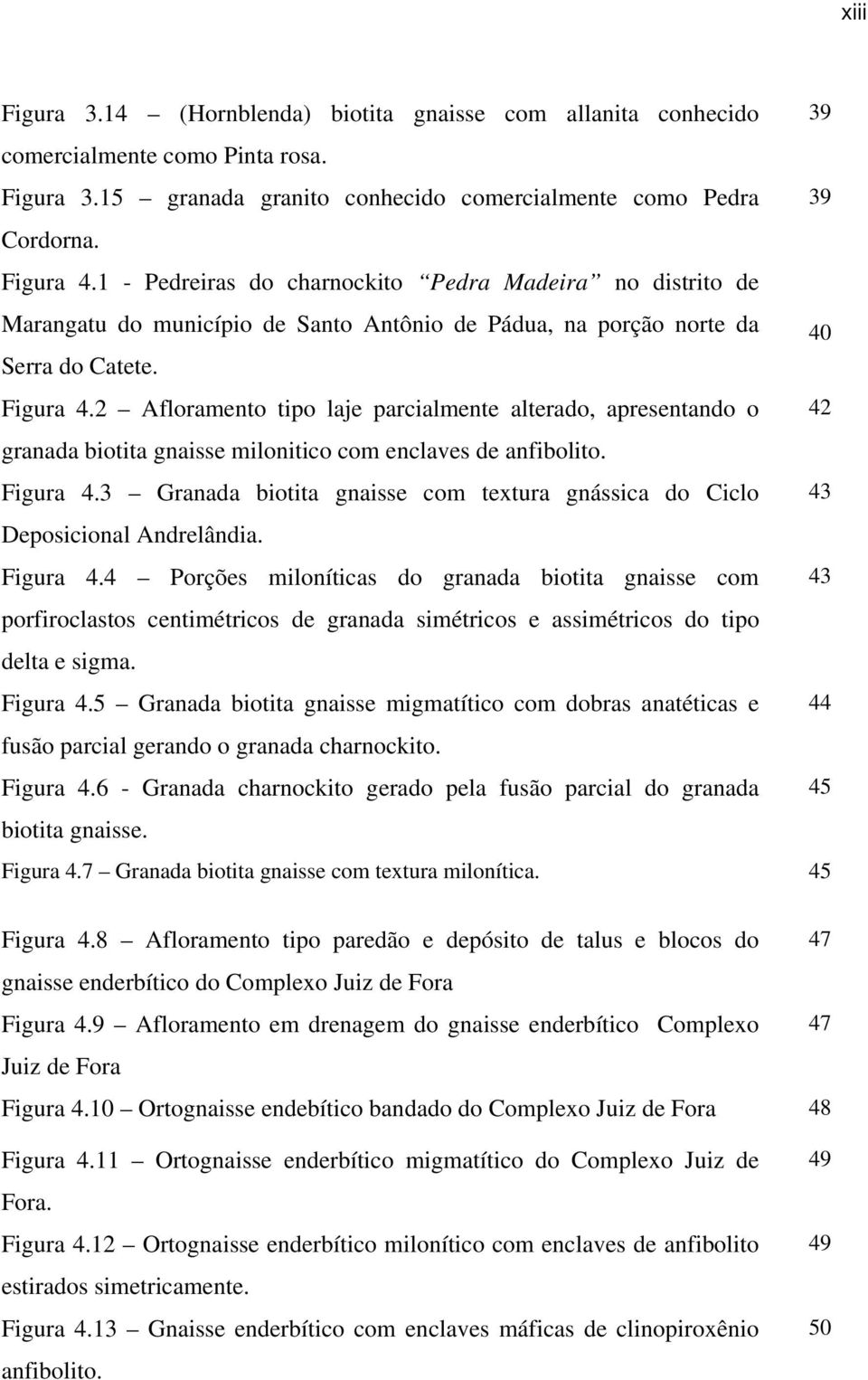 2 Afloramento tipo laje parcialmente alterado, apresentando o 42 granada biotita gnaisse milonitico com enclaves de anfibolito. Figura 4.