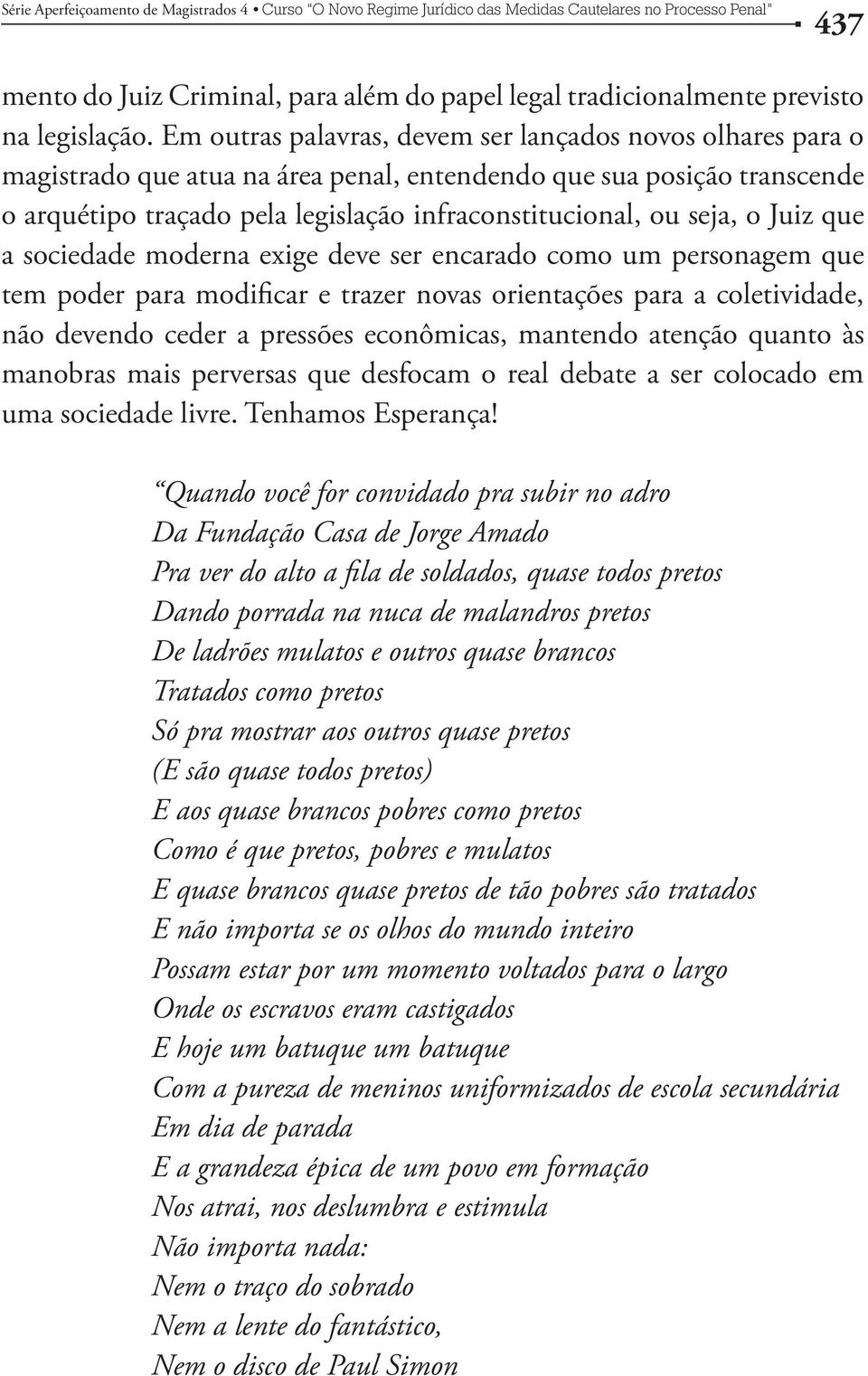 o Juiz que a sociedade moderna exige deve ser encarado como um personagem que tem poder para modificar e trazer novas orientações para a coletividade, não devendo ceder a pressões econômicas,