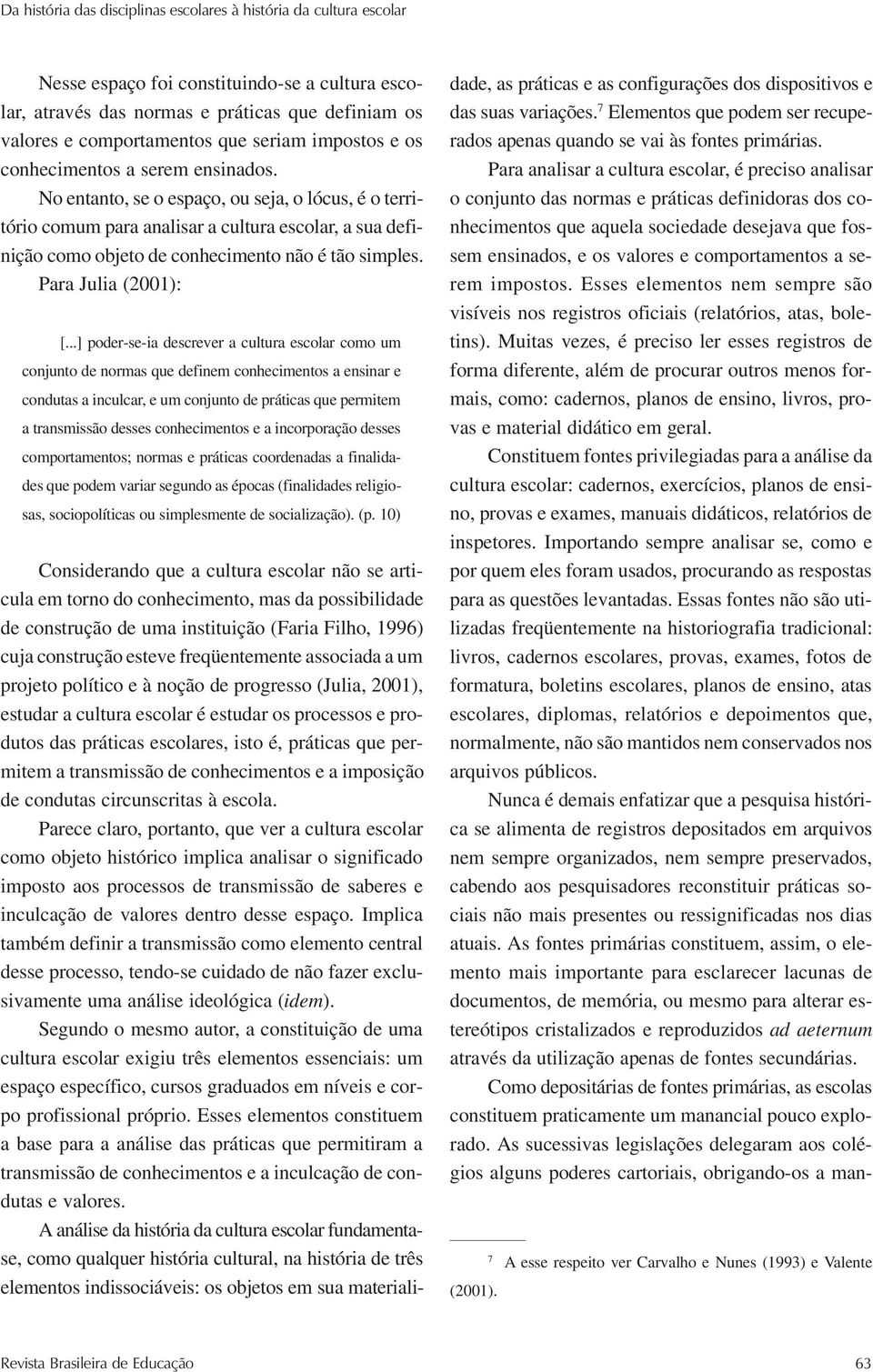 No entanto, se o espaço, ou seja, o lócus, é o território comum para analisar a cultura escolar, a sua definição como objeto de conhecimento não é tão simples. Para Julia (2001): [.