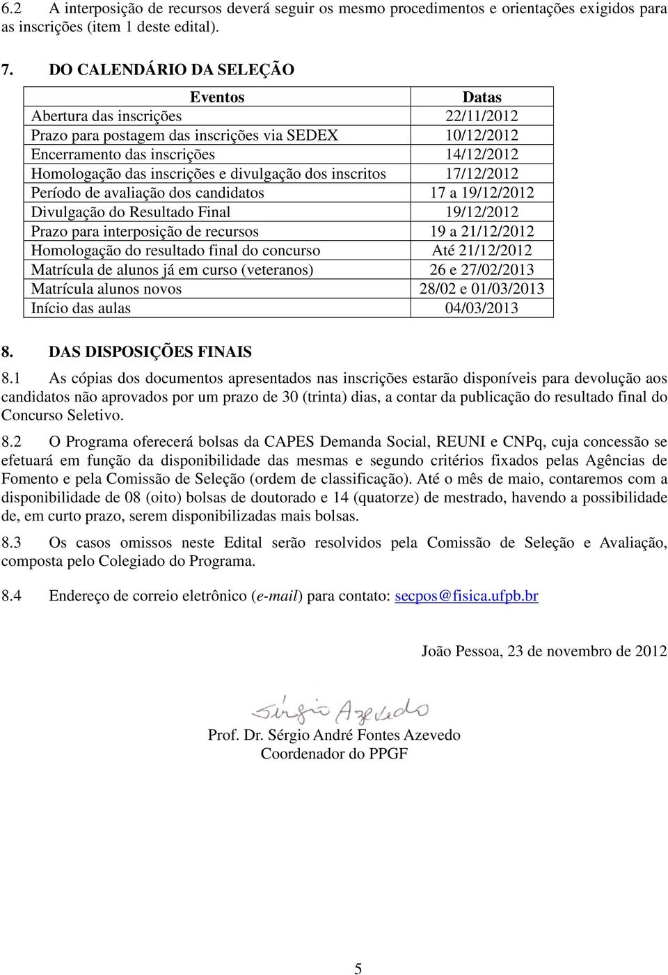 divulgação dos inscritos 17/12/2012 Período de avaliação dos candidatos 17 a 19/12/2012 Divulgação do Resultado Final 19/12/2012 Prazo para interposição de recursos 19 a 21/12/2012 Homologação do