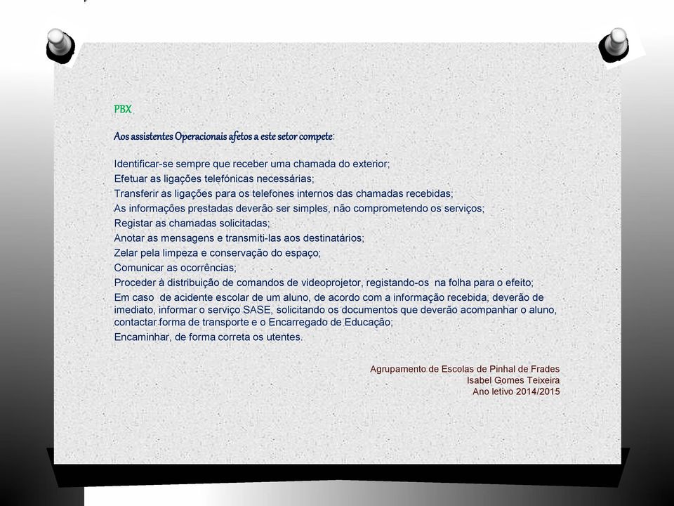 destinatários; Zelar pela limpeza e conservação do espaço; Comunicar as ocorrências; Proceder à distribuição de comandos de videoprojetor, registando-os na folha para o efeito; Em caso de acidente