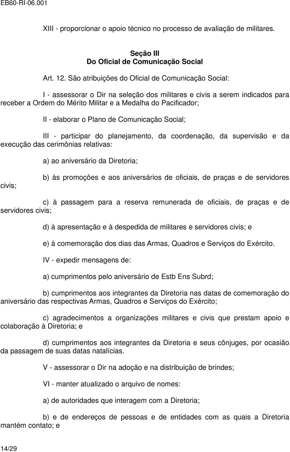 elaborar o Plano de Comunicação Social; III - participar do planejamento, da coordenação, da supervisão e da execução das cerimônias relativas: a) ao aniversário da Diretoria; civis; b) às promoções