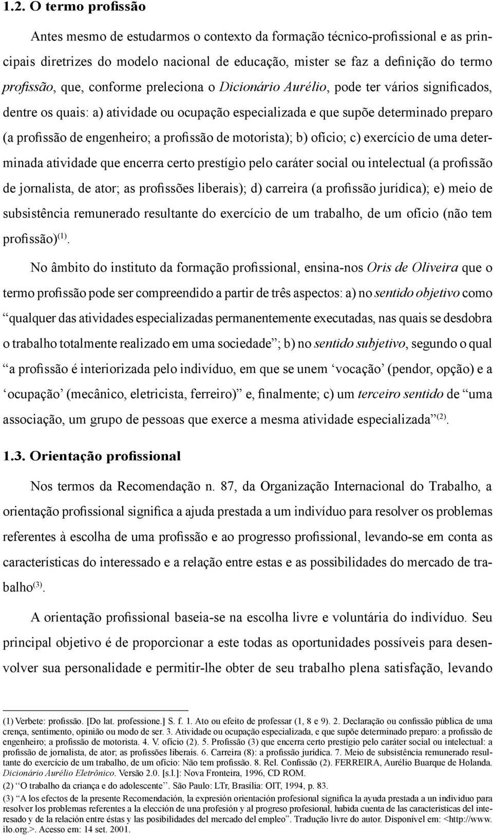 profissão de motorista); b) ofício; c) exercício de uma determinada atividade que encerra certo prestígio pelo caráter social ou intelectual (a profissão de jornalista, de ator; as profissões