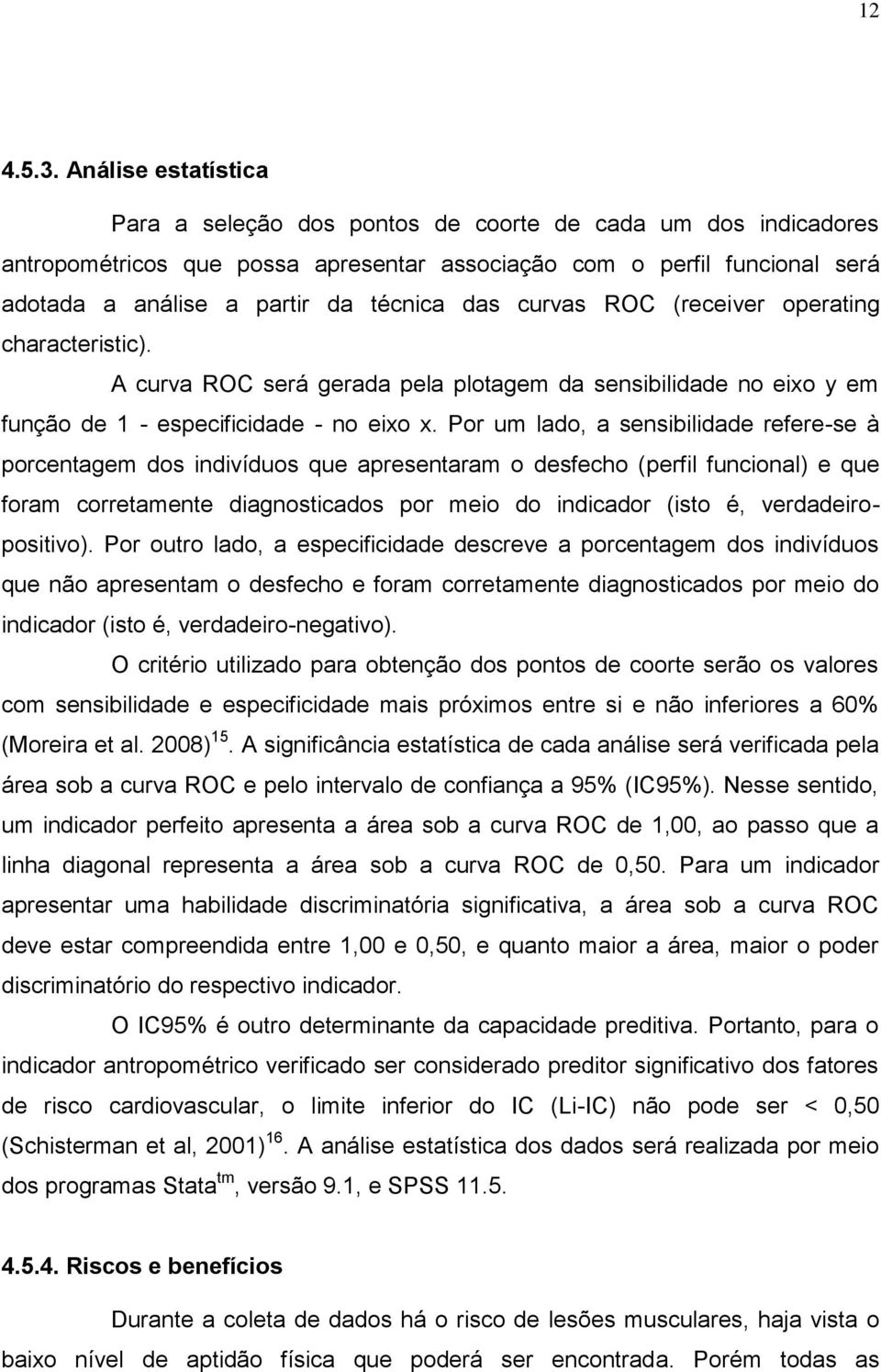 das curvas ROC (receiver operating characteristic). A curva ROC será gerada pela plotagem da sensibilidade no eixo y em função de 1 - especificidade - no eixo x.