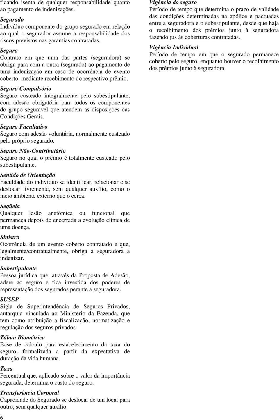 Seguro Contrato em que uma das partes (seguradora) se obriga para com a outra (segurado) ao pagamento de uma indenização em caso de ocorrência de evento coberto, mediante recebimento do respectivo