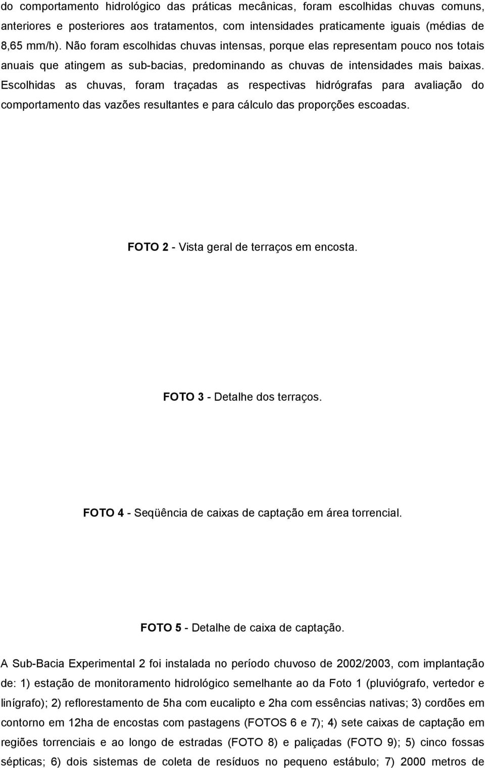 Escolhidas as chuvas, foram traçadas as respectivas hidrógrafas para avaliação do comportamento das vazões resultantes e para cálculo das proporções escoadas.