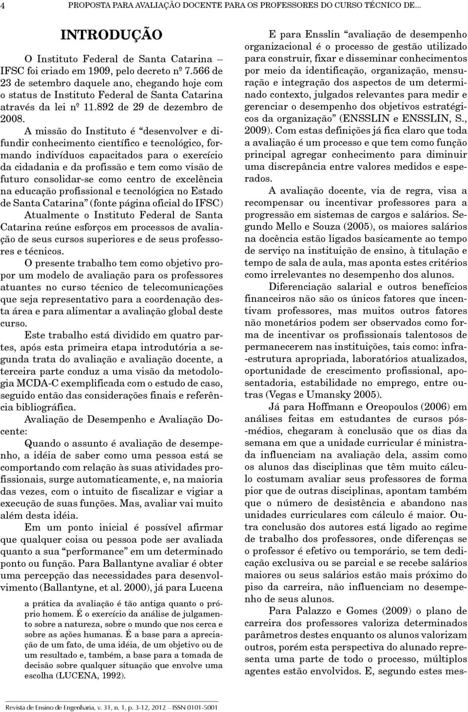 A missão do Instituto é desenvolver e difundir conhecimento científico e tecnológico, formando indivíduos capacitados para o exercício da cidadania e da profissão e tem como visão de futuro