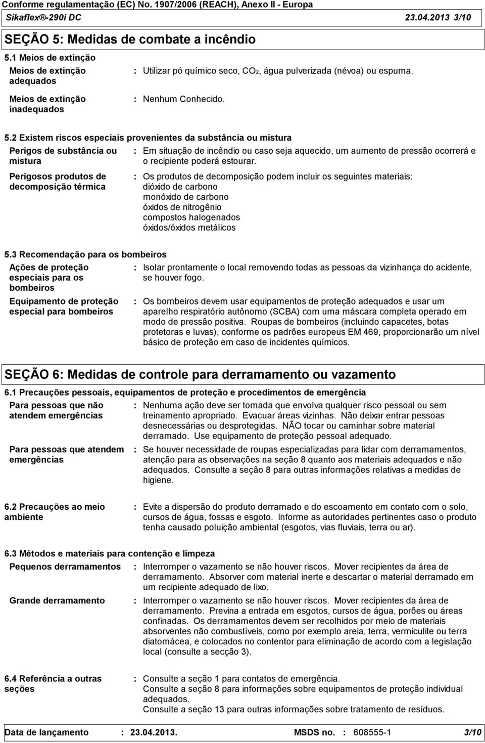 2 Existem riscos especiais provenientes da substância ou mistura Perigos de substância ou mistura Em situação de incêndio ou caso seja aquecido, um aumento de pressão ocorrerá e o recipiente poderá