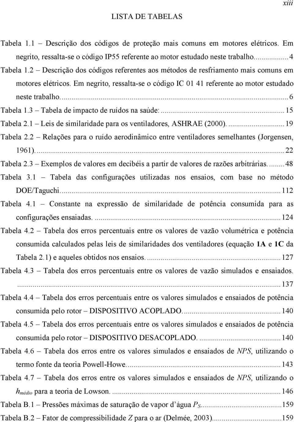 3 Tabela de mpacto de uídos na saúde:...15 Tabela.1 Les de smladade paa os ventladoes, ASHRAE ()....19 Tabela. Relações paa o uído aeodnâmco ente ventladoes semelhantes (Jogensen, 1961)... Tabela.3 Exemplos de valoes em decbés a pat de valoes de azões abtáas.