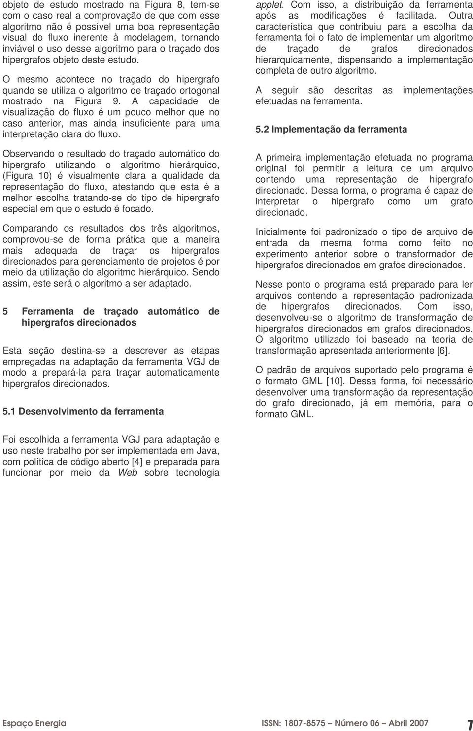 A capacidade de visualização do fluxo é um pouco melhor que no caso anterior, mas ainda insuficiente para uma interpretação clara do fluxo.