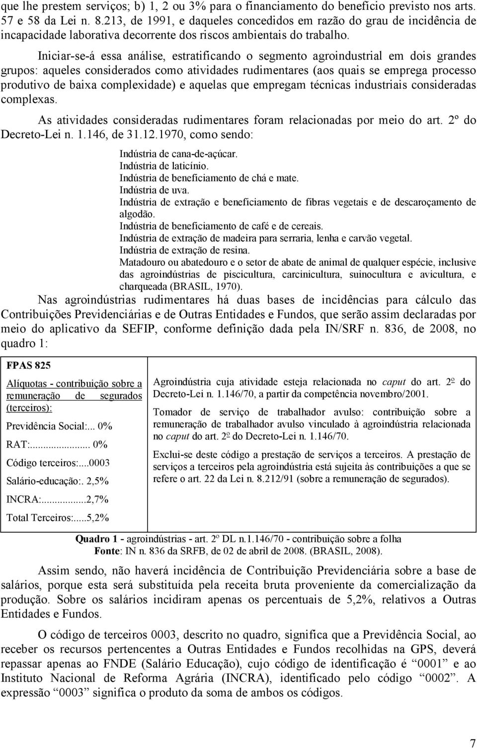 Iniciar-se-á essa análise, estratificando o segmento agroindustrial em dois grandes grupos: aqueles considerados como atividades rudimentares (aos quais se emprega processo produtivo de baixa