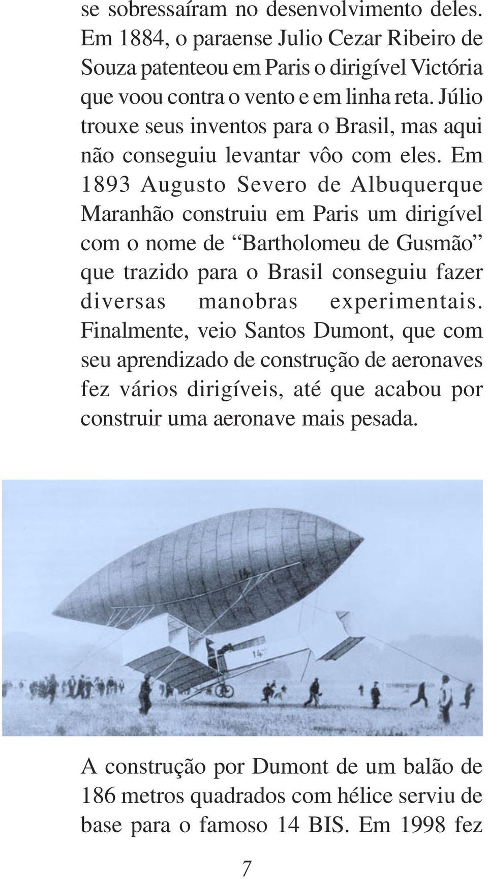 Em 1893 Augusto Severo de Albuquerque Maranhão construiu em Paris um dirigível com o nome de Bartholomeu de Gusmão que trazido para o Brasil conseguiu fazer diversas manobras