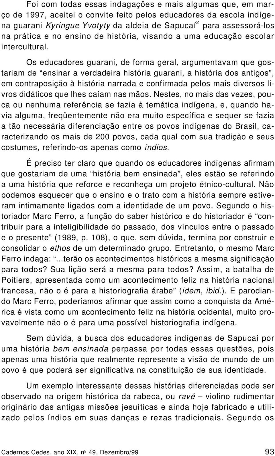 Os educadores guarani, de forma geral, argumentavam que gostariam de ensinar a verdadeira história guarani, a história dos antigos, em contraposição à história narrada e confirmada pelos mais