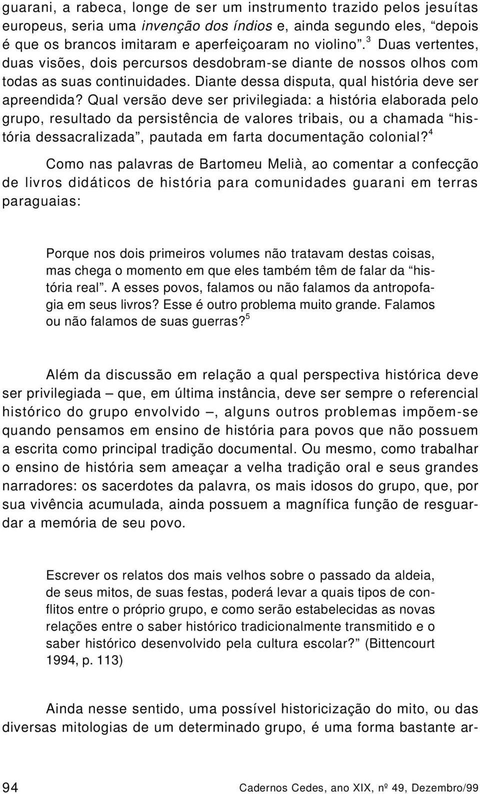 Qual versão deve ser privilegiada: a história elaborada pelo grupo, resultado da persistência de valores tribais, ou a chamada história dessacralizada, pautada em farta documentação colonial?