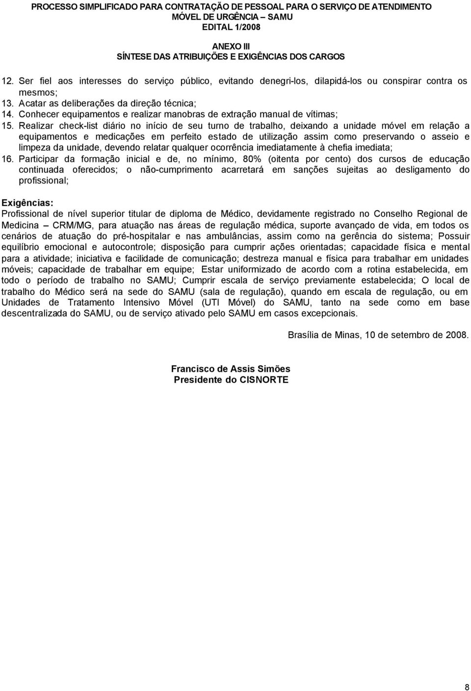 Realizar check-list diário no início de seu turno de trabalho, deixando a unidade móvel em relação a equipamentos e medicações em perfeito estado de utilização assim como preservando o asseio e