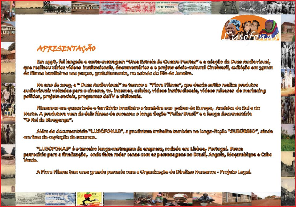 No ano de 2005, a Duas Audiovisual se tornou a Flora Filmes, que desde então realiza produtos audiovisuais voltados para o cinema, tv, internet, celular, vídeos institucionais, vídeos releases de