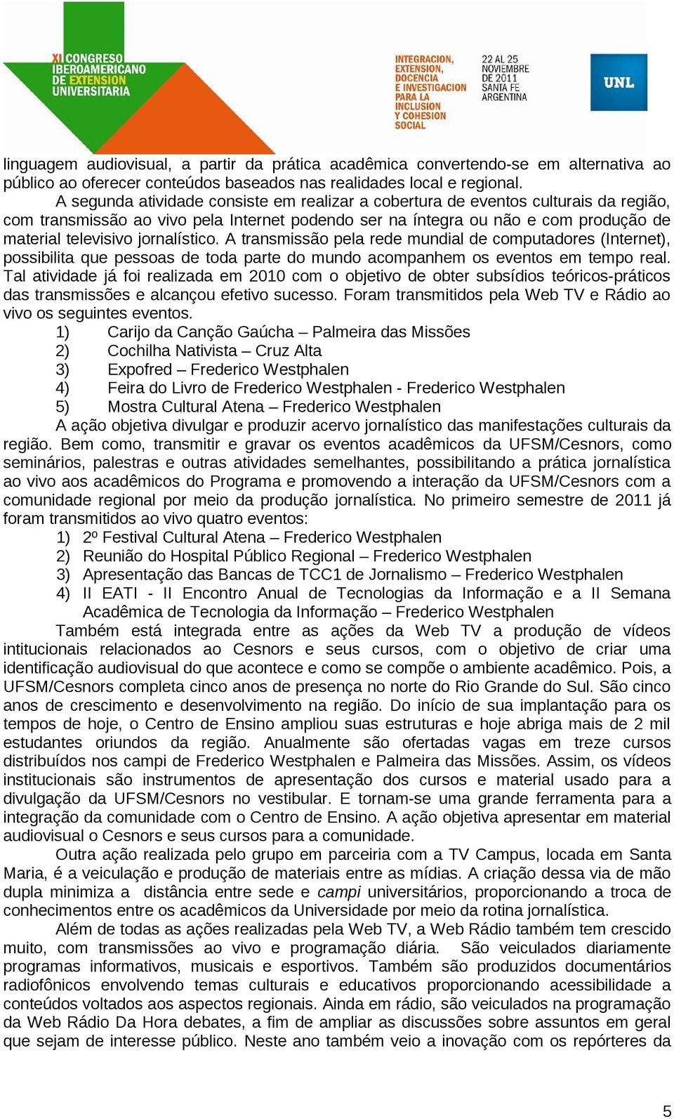 jornalístico. A transmissão pela rede mundial de computadores (Internet), possibilita que pessoas de toda parte do mundo acompanhem os eventos em tempo real.