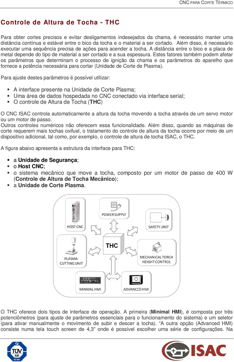 Estes fatores também podem afetar os parâmetros que determinam o processo de ignição da chama e os parâmetros do aparelho que fornece a potência necessária para cortar (Unidade de Corte de Plasma).