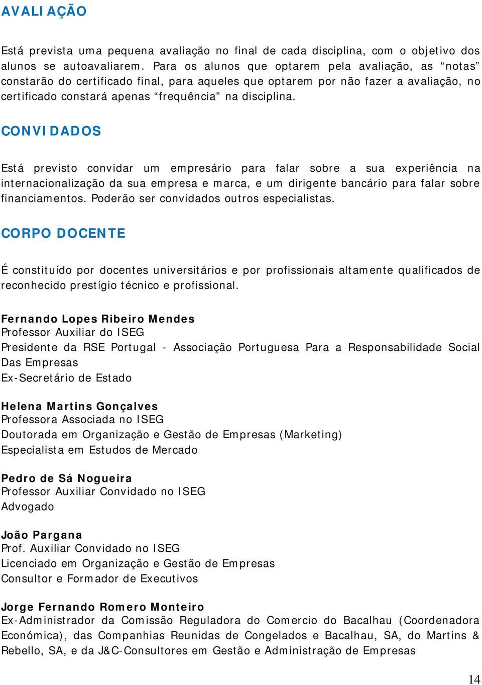 CONVIDADOS Está previsto convidar um empresário para falar sobre a sua experiência na internacionalização da sua empresa e marca, e um dirigente bancário para falar sobre financiamentos.