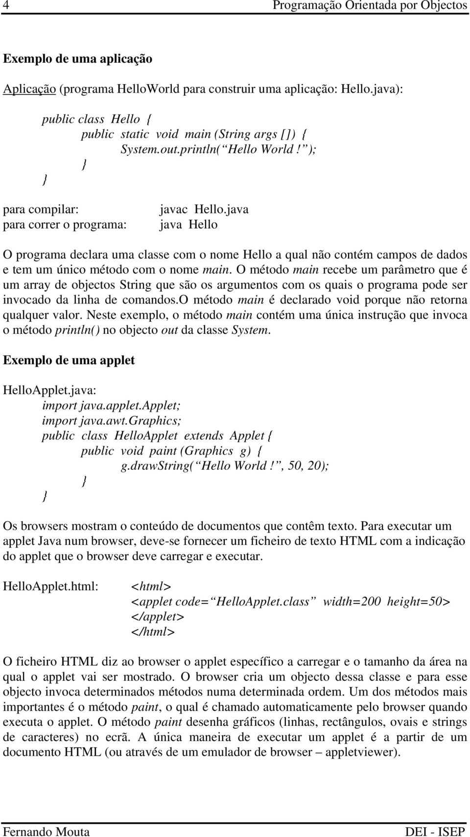 java java Hello O programa declara uma classe com o nome Hello a qual não contém campos de dados e tem um único método com o nome main.