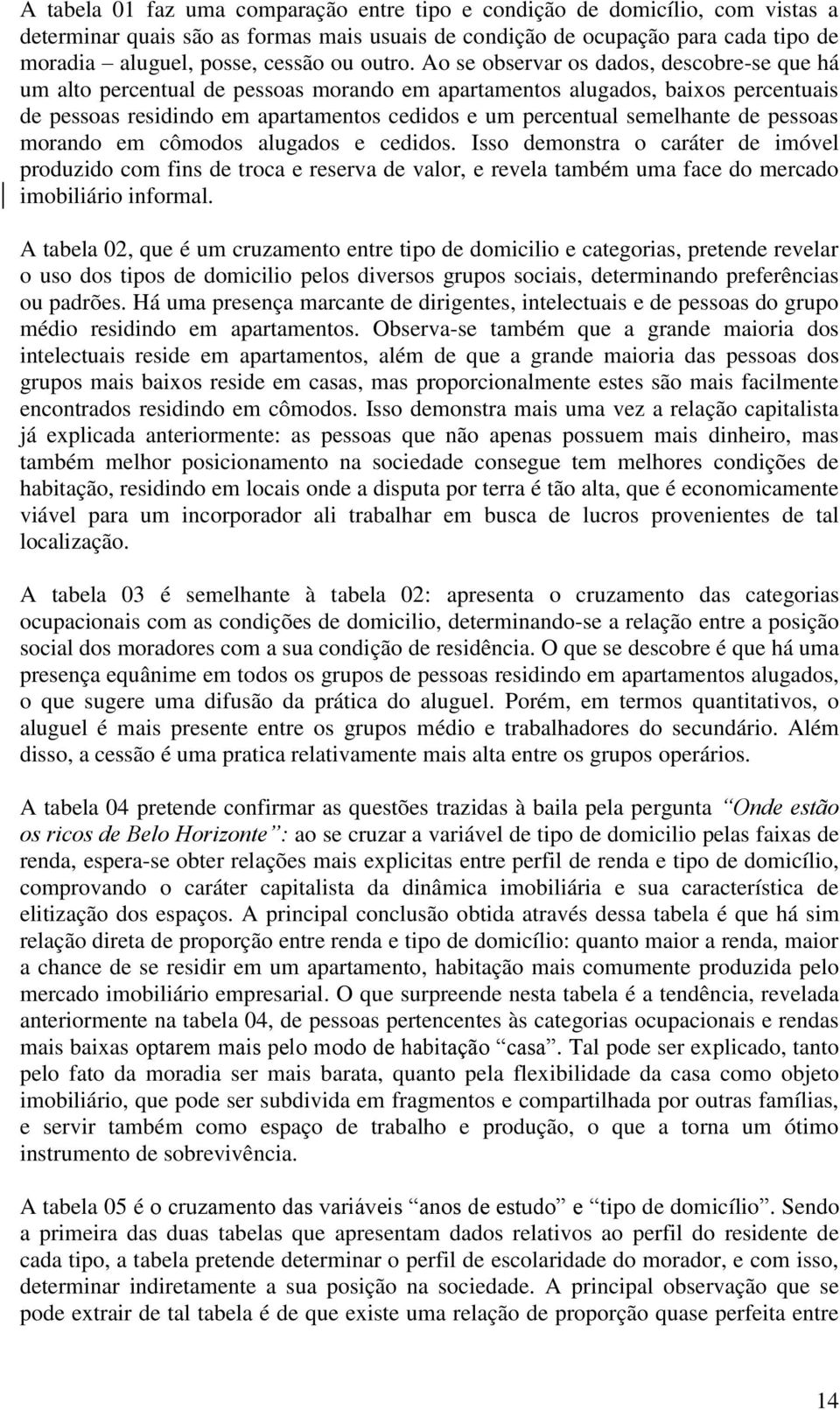 Ao se observar os dados, descobre-se que há um alto percentual de pessoas morando em apartamentos alugados, baixos percentuais de pessoas residindo em apartamentos cedidos e um percentual semelhante